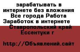 зарабатывать в интернете без вложения - Все города Работа » Заработок в интернете   . Ставропольский край,Ессентуки г.